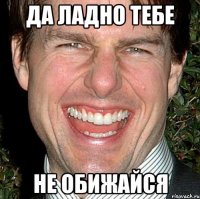 Да ладно тебе Не обижайся