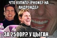 Что купил? IPhone? На Андроиде? За 2500р? У цыган.....