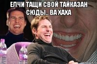 Елчи тащи свой ТАЙКАЗАН СЮДЫ.. ВА ХАХА 