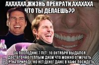 ахахаха,жизнь прекрати,ахахаха что ты делаешь?? за последние 7 лет , 10 октября выдался достаточно теплым днем что можно отмечать д.р. на природе, но нет денег даже в кафе посидеть