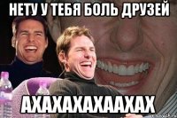 НЕТУ У ТЕБЯ БОЛЬ ДРУЗЕЙ АХАХАХАХААХАХ