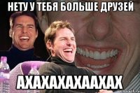 НЕТУ У ТЕБЯ БОЛЬШЕ ДРУЗЕЙ АХАХАХАХААХАХ