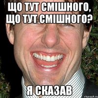 Що тут смішного, що тут смішного? Я сказав