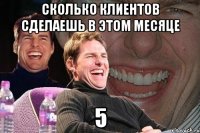 сколько клиентов сделаешь в этом месяце 5