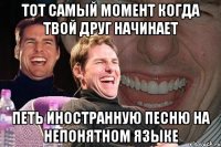 тот самый момент когда твой друг начинает петь иностранную песню на непонятном языке