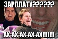 ЗАРПЛАТУ?????? АХ-АХ-АХ-АХ-АХ!!!!!!!