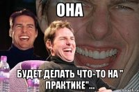 Она Будет делать что-то на " практике"...