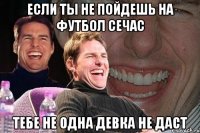 Если ты не пойдешь на футбол сечас Тебе не одна девка не даст