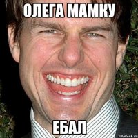 Олега мамку Ебал