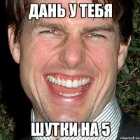 Дань у тебя шутки на 5