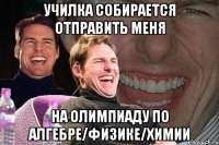 Училка собирается отправить меня на олимпиаду по алгебре/физике/химии