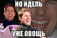 НО ИДЕЛЬ УЖЕ ОВОЩЬ