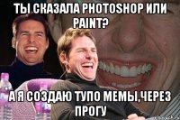 Ты сказала Photoshop или Paint? А я создаю тупо мемы,через прогу