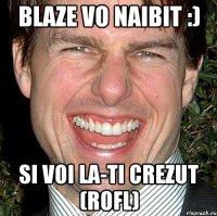 Blaze vo naibit :) Si voi la-ti crezut (rofl)