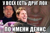 у всех есть друг лох по имени денис