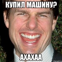 Купил машину? АХАХАА