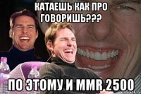 Катаешь как про говоришь??? По этому и MMR 2500