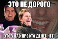 Это не дорого Это у вас просто денег нет!