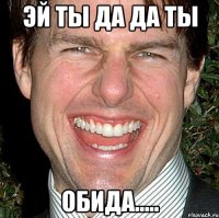 Эй Ты да да ты Обида.....