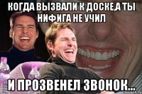 Когда вызвали к доске,а ты нифига не учил И прозвенел звонок...