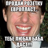 Продай розетку Европласт.. Тебе любая баба даст!!!