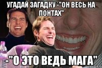 Угадай загадку -"Он весь на понтах" -"О это ведь Мага"