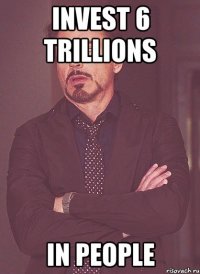 invest 6 trillions IN PEOPLE