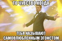 ТО ЧУВСТВО КОГДА ТЕБЯ НАЗЫВАЮТ САМОВЛЮБЛЕННЫМ ЭГОИСТОМ