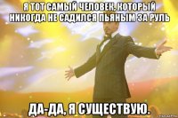 Я ТОТ САМЫЙ ЧЕЛОВЕК, КОТОРЫЙ НИКОГДА НЕ САДИЛСЯ ПЬЯНЫМ ЗА РУЛЬ ДА-ДА, Я СУЩЕСТВУЮ.