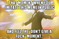 That moment when you imitate this meme in public and feel the "don't give a fuck" moment...