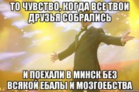 то чувство, когда все твои друзья собрались и поехали в минск без всякой ебалы и мозгоебства