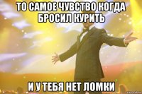 То самое чувство когда бросил курить И у тебя нет ломки