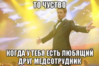 то чуство когда у тебя есть любящий друг медсотрудник