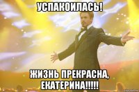 Успакоилась! Жизнь прекрасна, Екатерина!!!!!