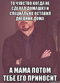 То чувство когда не сделал домашку и специально оставил дневник дома а мама потом тебе его приносит