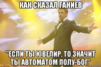 Как сказал Ганиев "Если ты Ювелир, то значит ты автоматом полу-бог"