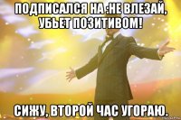 Подписался на :Не влезай, убьет позитивом! сижу, второй час угораю.