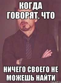 Когда говорят, что Ничего своего не можешь найти