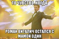 То чувство, когда Роман Виталич остался с мамой один