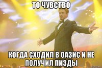 То чувство Когда сходил в оазис и не получил пизды