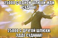 25000 с одной шлюхи. Иди судааа! 25000 с другой шлюхи. Эдде судаааа!