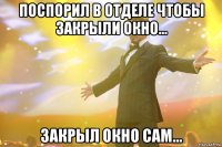 Поспорил в отделе чтобы закрыли окно... Закрыл окно сам...