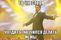 то чувство, когда ты научился делать мемы