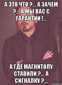 А это что ?... А зачем ?... А мы вас с гарантии !... А где магнитолу ставили ?... А сигналку ?...