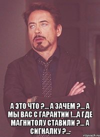  А это что ?... А зачем ?... А мы вас с гарантии !...А где магнитолу ставили ?... А сигналку ?...