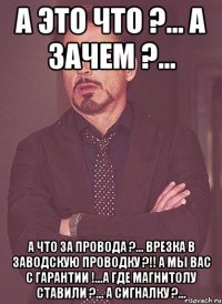 А это что ?... А зачем ?... А что за провода ?... Врезка в заводскую проводку ?!! А мы вас с гарантии !...А где магнитолу ставили ?... А сигналку ?...