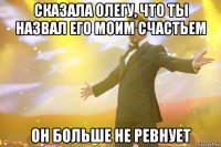 сказала Олегу, что ты назвал его моим счастьем он больше не ревнует