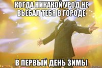 когда никакой урод не вьебал тебя в городе в первый день зимы