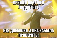 Пришёл на урок к Людагенке без домашки. А она забыла проверить!