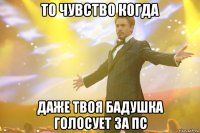 то чувство когда даже твоя бадушка голосует за ПС